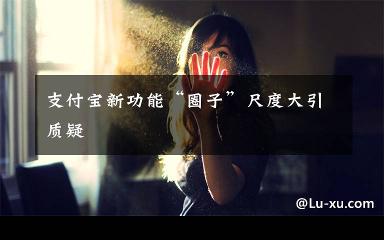 支付宝新功能“圈子”尺度大引质疑