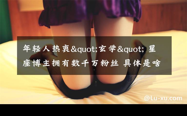 年轻人热衷"玄学" 星座博主拥有数千万粉丝 具体是啥情况?