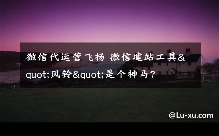 微信代运营飞扬 微信建站工具"风铃"是个神马?