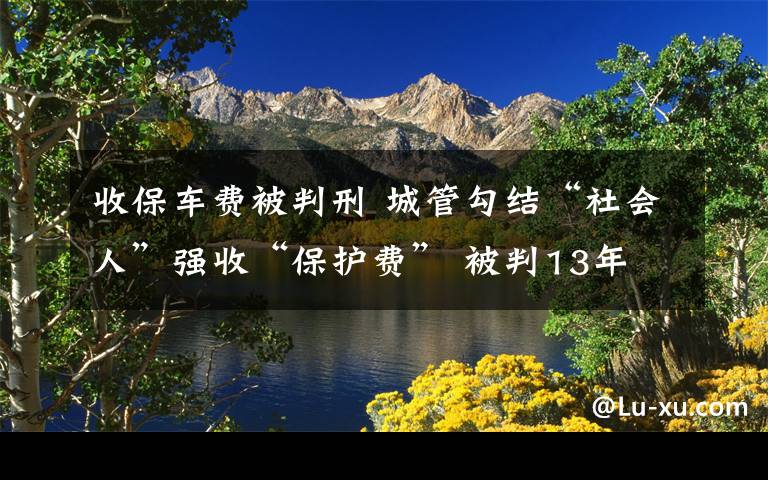 收保车费被判刑 城管勾结“社会人”强收“保护费” 被判13年