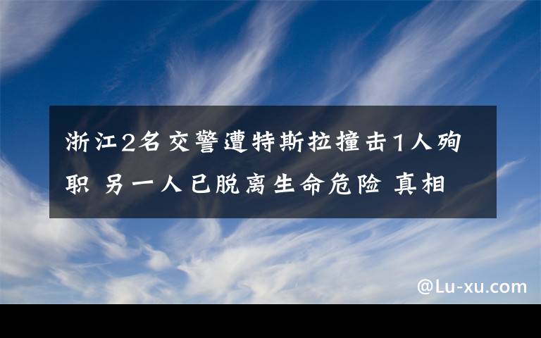 浙江2名交警遭特斯拉撞击1人殉职 另一人已脱离生命危险 真相到底是怎样的?
