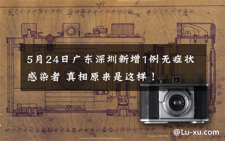 5月24日广东深圳新增1例无症状感染者 真相原来是这样！