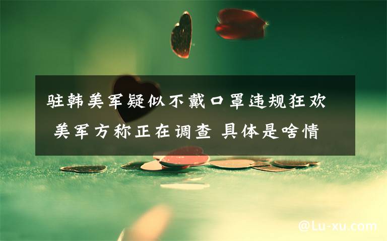 驻韩美军疑似不戴口罩违规狂欢 美军方称正在调查 具体是啥情况?
