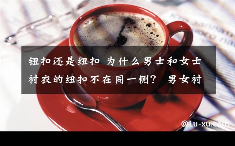 钮扣还是纽扣 为什么男士和女士衬衣的纽扣不在同一侧? 男女衬衫纽扣的秘密