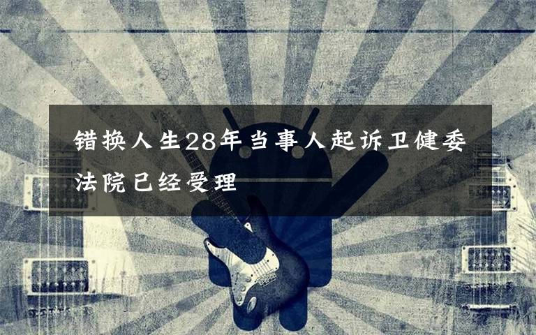 错换人生28年当事人起诉卫健委 法院已经受理