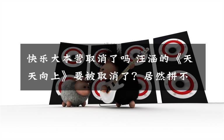 快乐大本营取消了吗 汪涵的《天天向上》要被取消了?居然拼不过湖南台的这档新节目!
