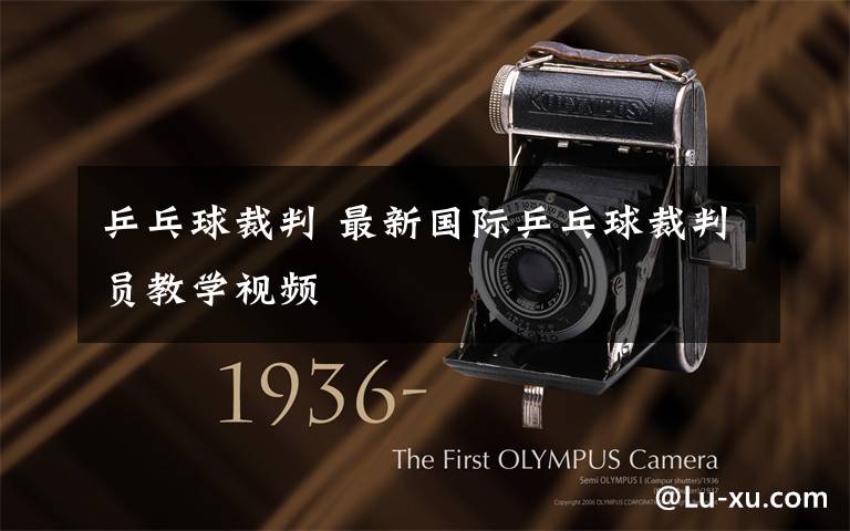 乒乓球裁判 最新国际乒乓球裁判员教学视频