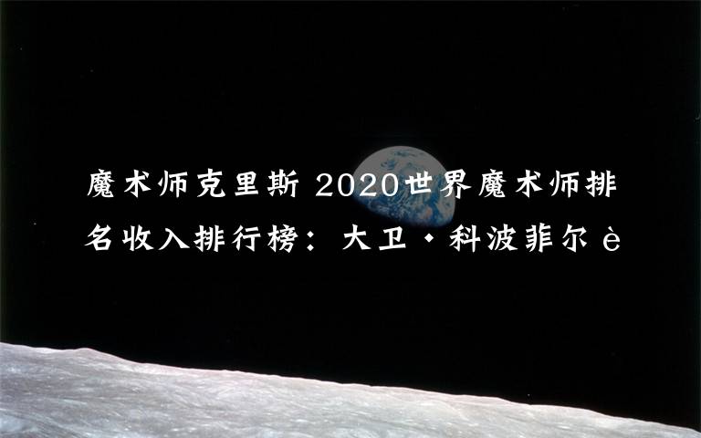 魔术师克里斯 2020世界魔术师排名收入排行榜:大卫·科波菲尔身价6100万美元