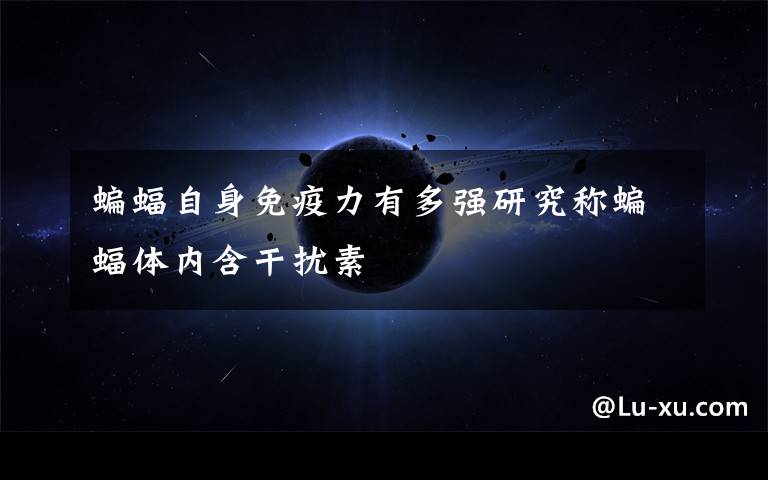 蝙蝠自身免疫力有多强研究称蝙蝠体内含干扰素