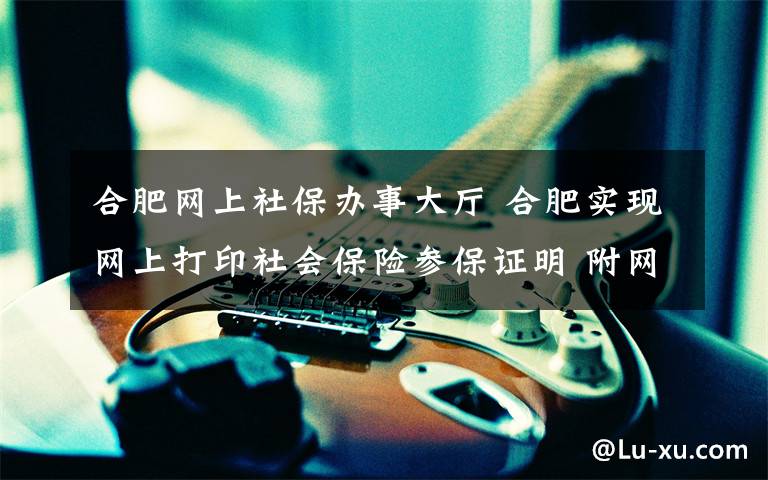 合肥网上社保办事大厅 合肥实现网上打印社会保险参保证明 附网上打印社会保险参保证明步骤