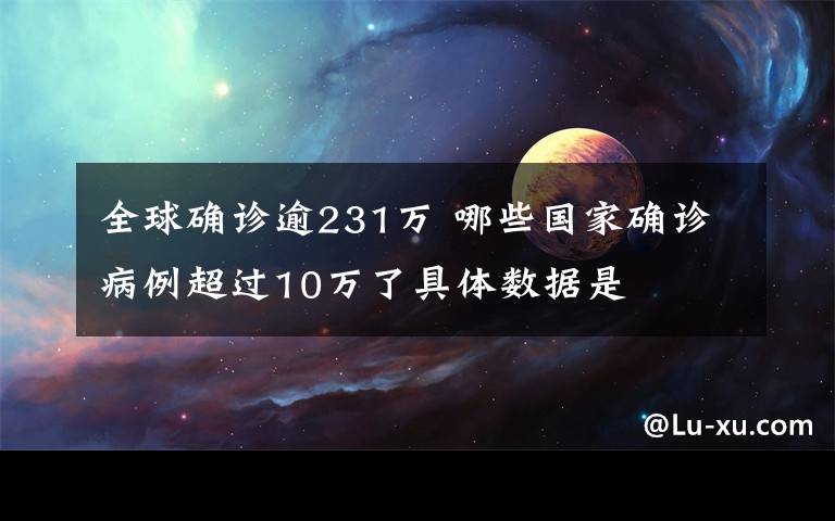 全球确诊逾231万 哪些国家确诊病例超过10万了具体数据是