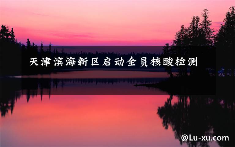 天津滨海新区启动全员核酸检测