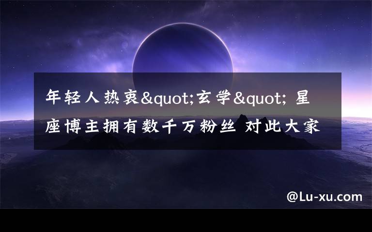 年轻人热衷"玄学" 星座博主拥有数千万粉丝 对此大家怎么看?
