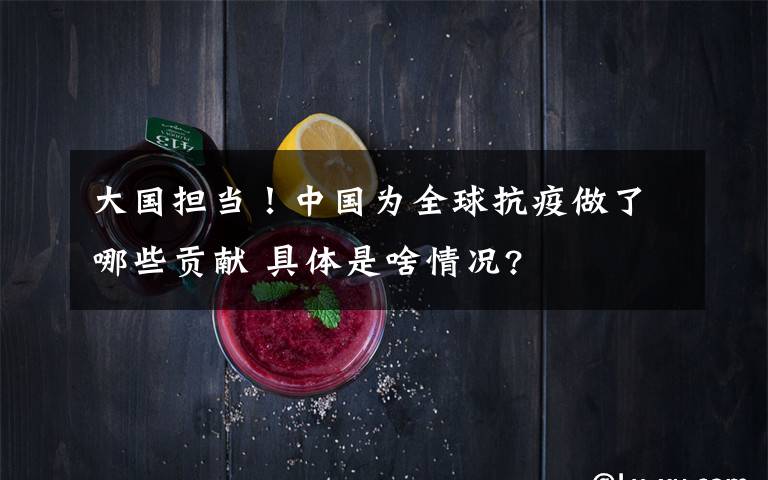 大国担当!中国为全球抗疫做了哪些贡献 具体是啥情况?