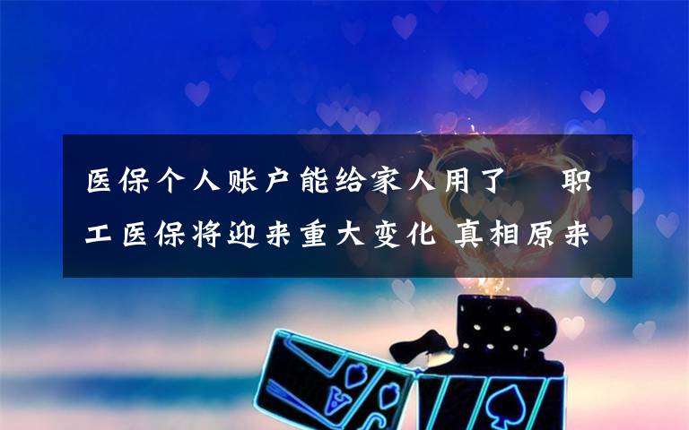 医保个人账户能给家人用了  职工医保将迎来重大变化 真相原来是这样!