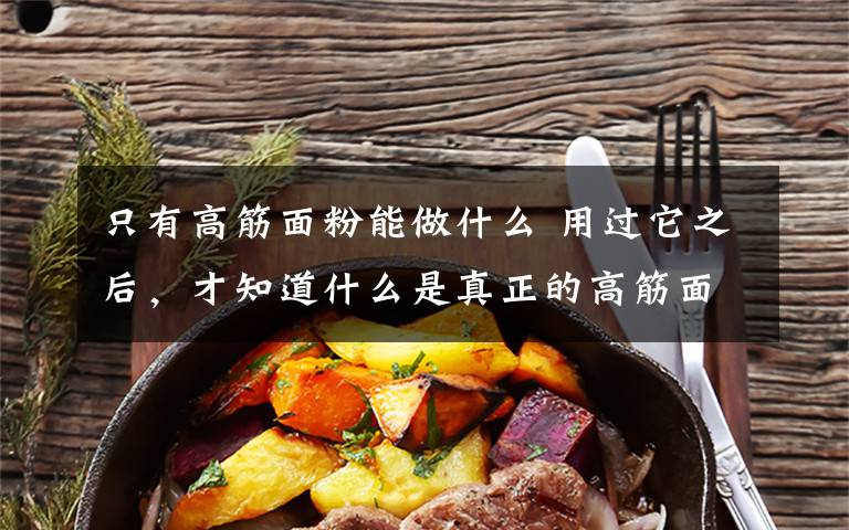 只有高筋面粉能做什么 用过它之后,才知道什么是真正的高筋面粉,从没想过自己可以做出这么好吃的面包来!