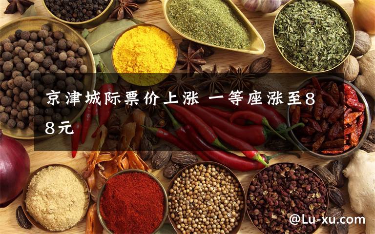 京津城际票价上涨 一等座涨至88元