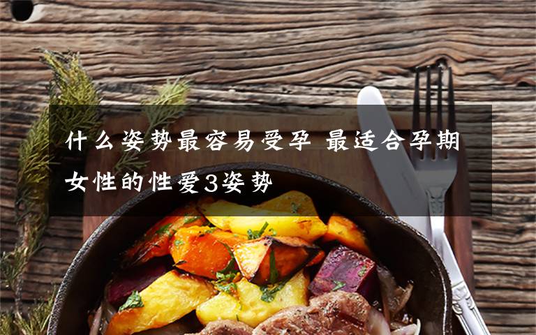 什么姿势最容易受孕 最适合孕期女性的性爱3姿势