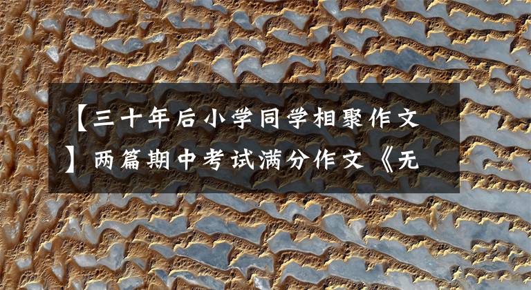 【三十年后小学同学相聚作文】两篇期中考试满分作文《无情岁月有味诗》，对“同学会”的大胆想象。