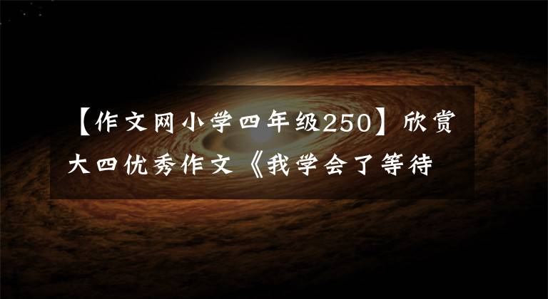 【作文网小学四年级250】欣赏大四优秀作文《我学会了等待》、《我学会了坚持》