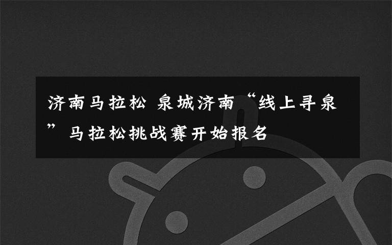 济南马拉松 泉城济南“线上寻泉”马拉松挑战赛开始报名