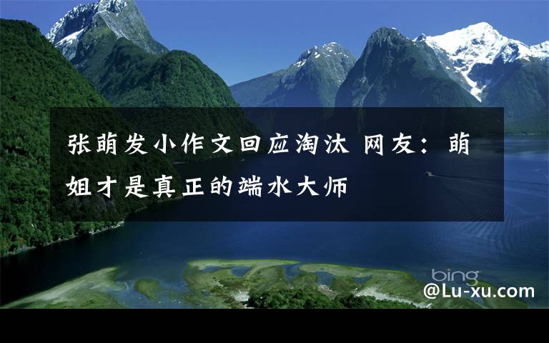 张萌发小作文回应淘汰 网友:萌姐才是真正的端水大师