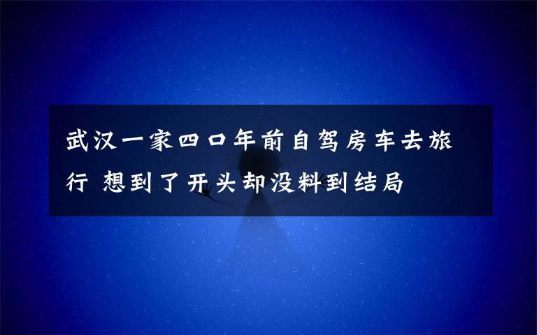 武汉一家四口年前自驾房车去旅行 想到了开头却没料到结局