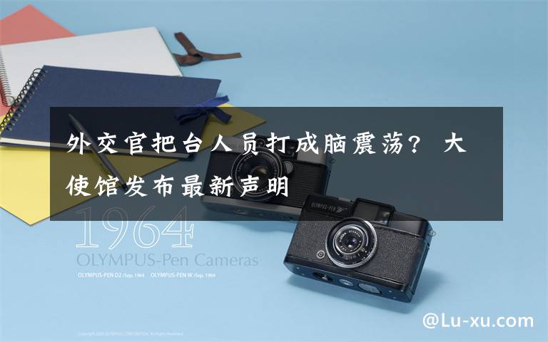 外交官把台人员打成脑震荡?  大使馆发布最新声明
