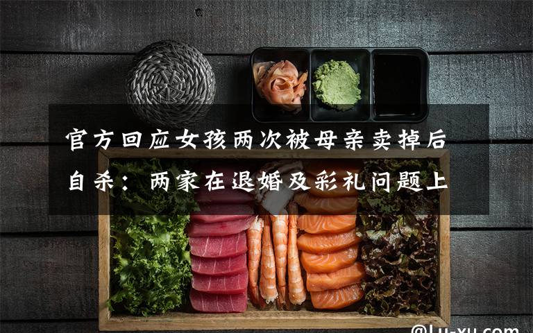 官方回应女孩两次被母亲卖掉后自杀:两家在退婚及彩礼问题上未达成一致 事件的真相是什么?