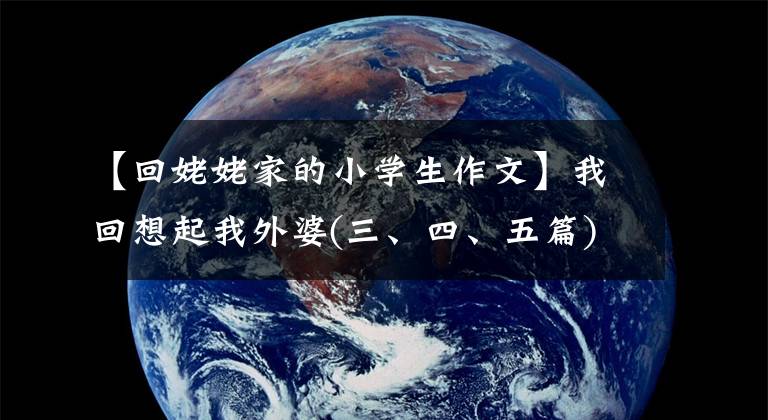 【回姥姥家的小学生作文】我回想起我外婆(三、四、五篇)