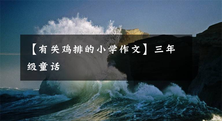 【有关鸡排的小学作文】三年级童话