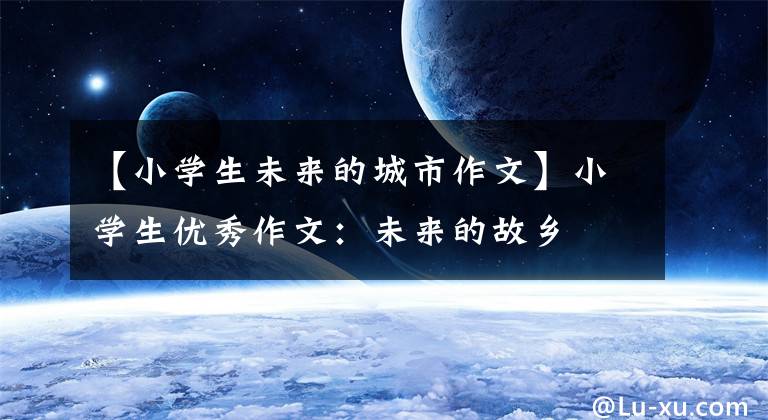 【小学生未来的城市作文】小学生优秀作文:未来的故乡