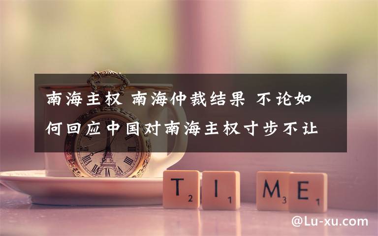 南海主权 南海仲裁结果 不论如何回应中国对南海主权寸步不让