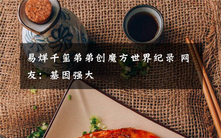 易烊千玺弟弟创魔方世界纪录 网友:基因强大