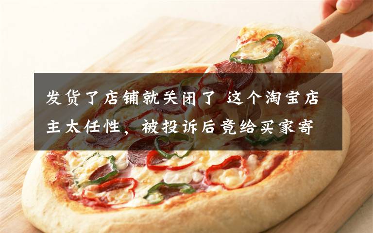 发货了店铺就关闭了 这个淘宝店主太任性,被投诉后竟给买家寄了一大箱冥币