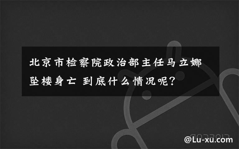 北京市检察院政治部主任马立娜坠楼身亡 到底什么情况呢?