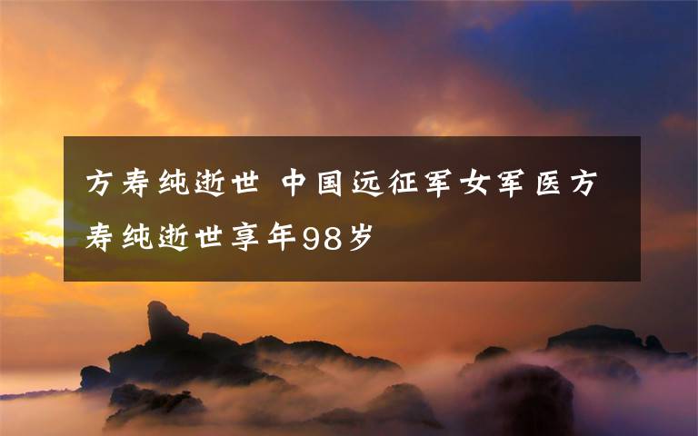 方寿纯逝世 中国远征军女军医方寿纯逝世享年98岁
