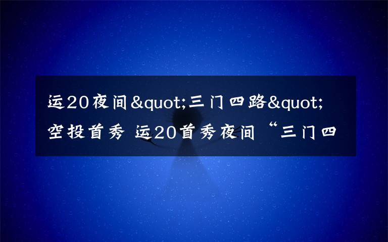 运20夜间"三门四路"空投首秀 运20首秀夜间“三门四路”空投 突击力再提升