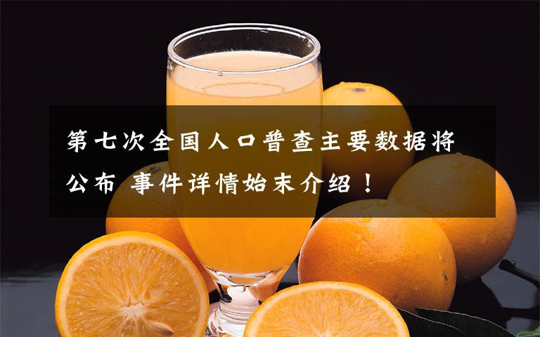 第七次全国人口普查主要数据将公布 事件详情始末介绍！