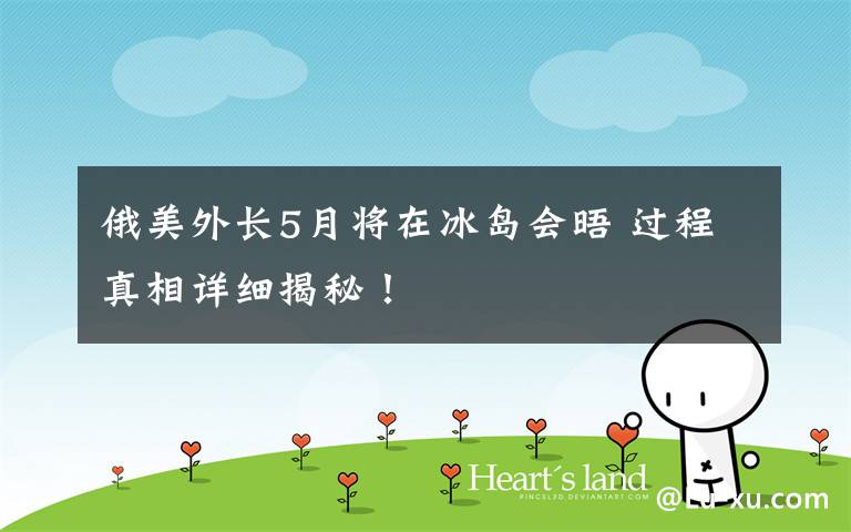 俄美外长5月将在冰岛会晤 过程真相详细揭秘!