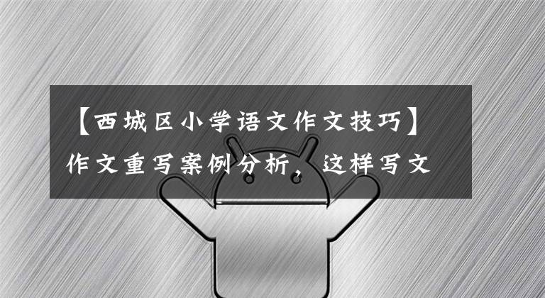 【西城区小学语文作文技巧】作文重写案例分析，这样写文章有温度，能打动人，能得到高分