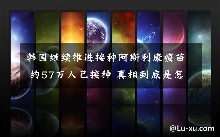 韩国继续推进接种阿斯利康疫苗 约57万人已接种 真相到底是怎样的?