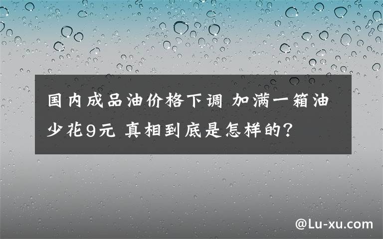 国内成品油价格下调 加满一箱油少花9元 真相到底是怎样的?