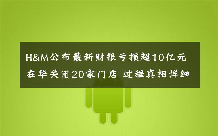H&M公布最新财报亏损超10亿元 在华关闭20家门店 过程真相详细揭秘!