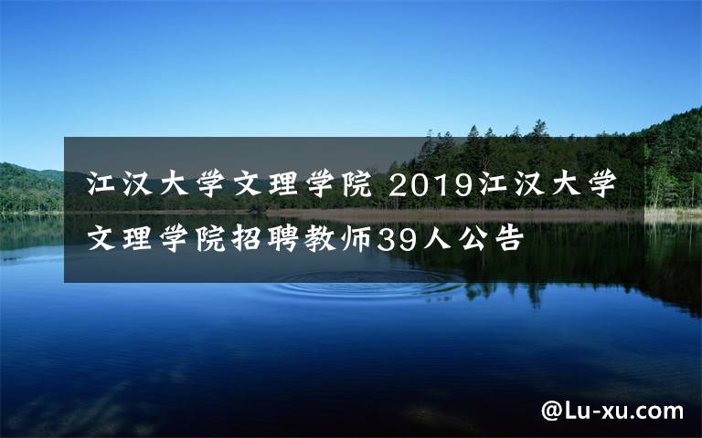江汉大学文理学院 2019江汉大学文理学院招聘教师39人公告