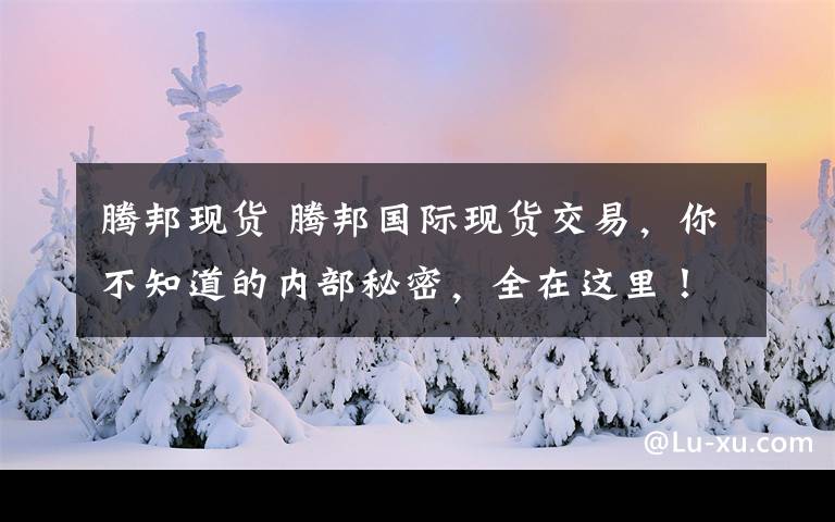腾邦现货 腾邦国际现货交易,你不知道的内部秘密,全在这里!