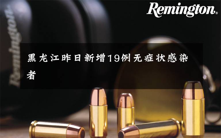 黑龙江昨日新增19例无症状感染者