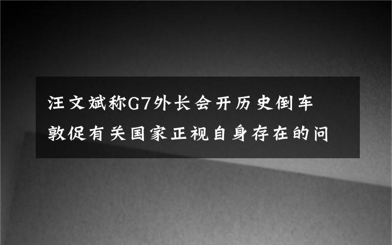 汪文斌称G7外长会开历史倒车  敦促有关国家正视自身存在的问题 对此大家怎么看？