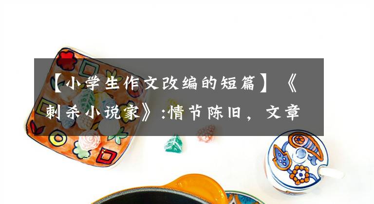 【小学生作文改编的短篇】《刺杀小说家》:情节陈旧，文章空白，但我们仍要写作