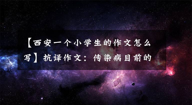 【西安一个小学生的作文怎么写】抗译作文:传染病目前的使命在肩西大学附小六年级(1)班张汉菲。